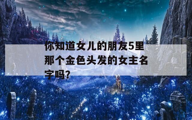 你知道女儿的朋友5里那个金色头发的女主名字吗？  第1张