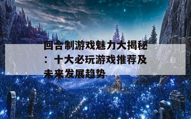 回合制游戏魅力大揭秘：十大必玩游戏推荐及未来发展趋势