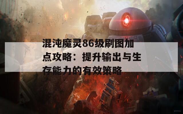 混沌魔灵86级刷图加点攻略：提升输出与生存能力的有效策略