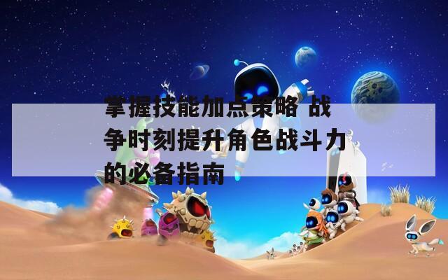 掌握技能加点策略 战争时刻提升角色战斗力的必备指南