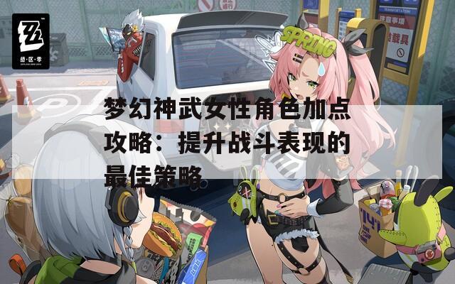 梦幻神武女性角色加点攻略：提升战斗表现的最佳策略