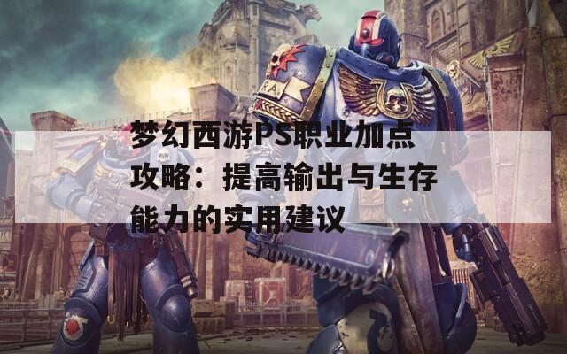 梦幻西游PS职业加点攻略：提高输出与生存能力的实用建议