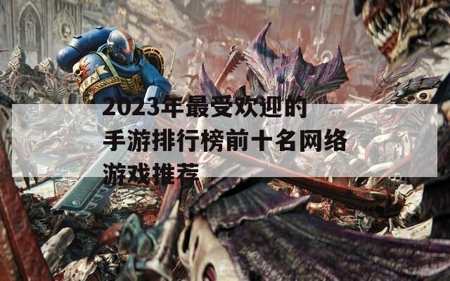 2023年最受欢迎的手游排行榜前十名网络游戏推荐