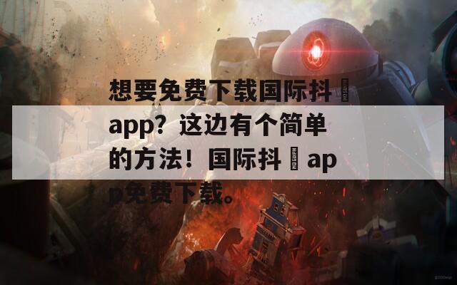 想要免费下载国际抖抈app？这边有个简单的方法！国际抖抈app免费下载。