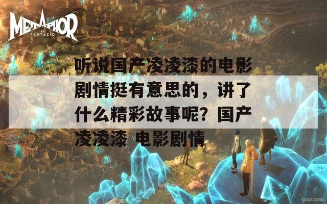 听说国产凌凌漆的电影剧情挺有意思的，讲了什么精彩故事呢？国产凌凌漆 电影剧情