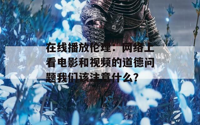 在线播放伦理：网络上看电影和视频的道德问题我们该注意什么？  第1张