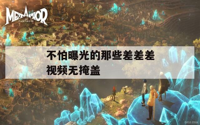 不怕曝光的那些差差差视频无掩盖  第1张