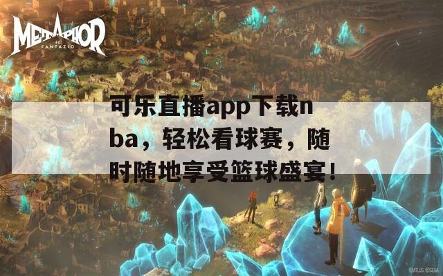 可乐直播app下载nba，轻松看球赛，随时随地享受篮球盛宴！