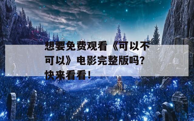 想要免费观看《可以不可以》电影完整版吗？快来看看！