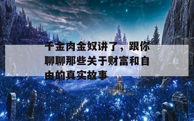 千金肉金奴讲了，跟你聊聊那些关于财富和自由的真实故事