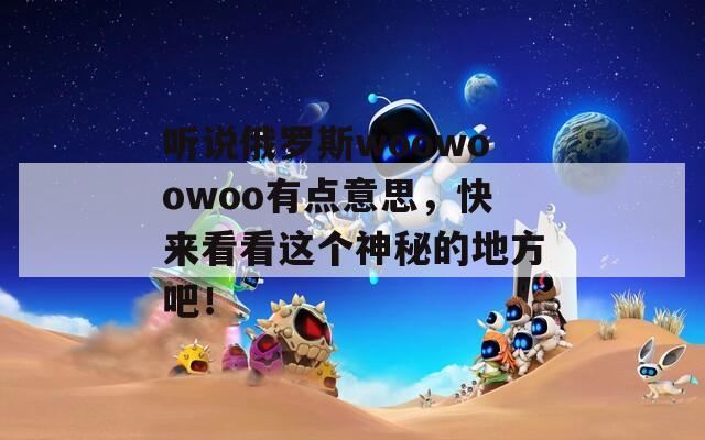 听说俄罗斯woowoowoo有点意思，快来看看这个神秘的地方吧！