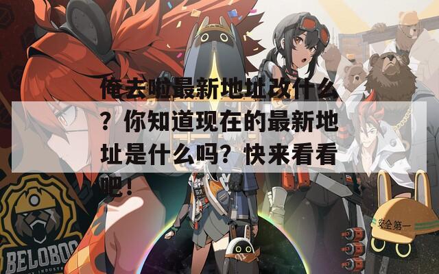 俺去啦最新地址改什么？你知道现在的最新地址是什么吗？快来看看吧！