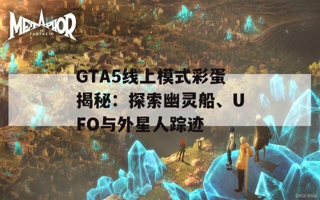 GTA5线上模式彩蛋揭秘：探索幽灵船、UFO与外星人踪迹