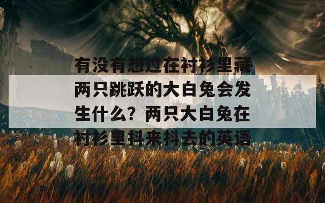 有没有想过在衬衫里藏两只跳跃的大白兔会发生什么？两只大白兔在衬衫里抖来抖去的英语