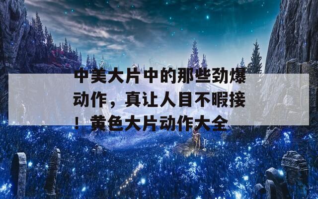 中美大片中的那些劲爆动作，真让人目不暇接！黄色大片动作大全  第1张