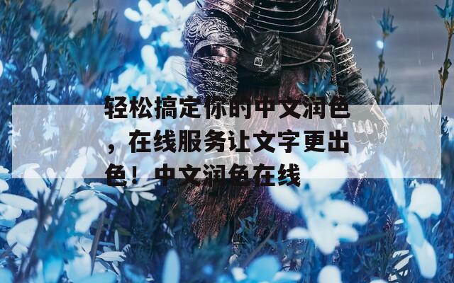 轻松搞定你的中文润色，在线服务让文字更出色！中文润色在线