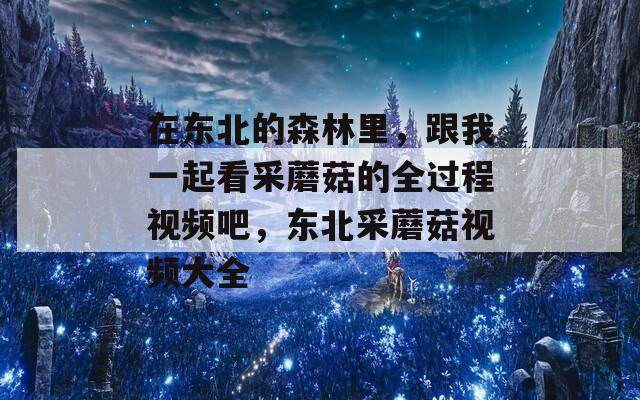 在东北的森林里，跟我一起看采蘑菇的全过程视频吧，东北采蘑菇视频大全