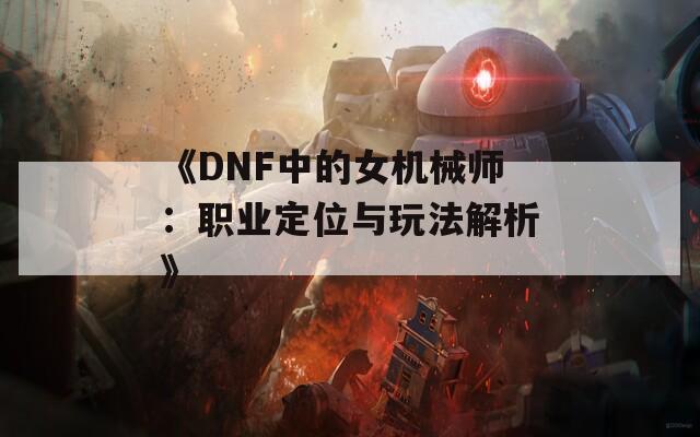 《DNF中的女机械师：职业定位与玩法解析》