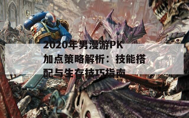 2020年男漫游PK加点策略解析：技能搭配与生存技巧指南