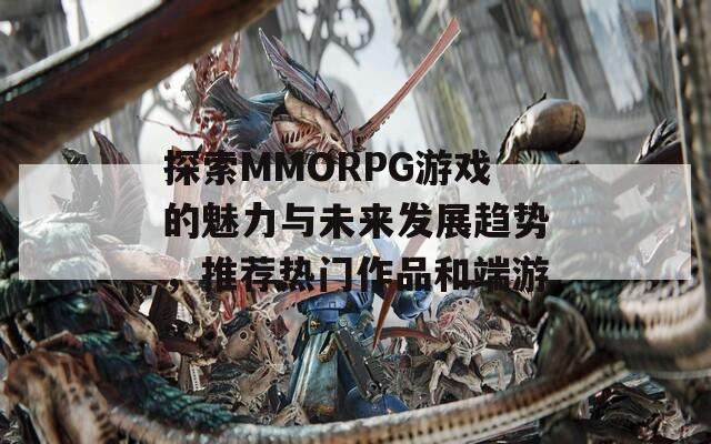 探索MMORPG游戏的魅力与未来发展趋势，推荐热门作品和端游