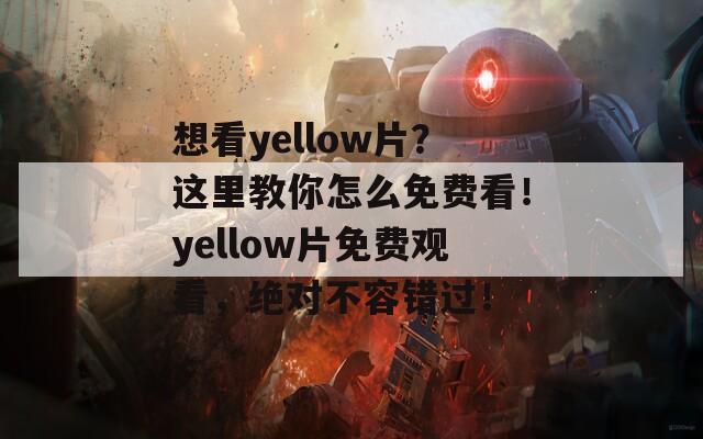 想看yellow片？这里教你怎么免费看！yellow片免费观看，绝对不容错过！  第1张