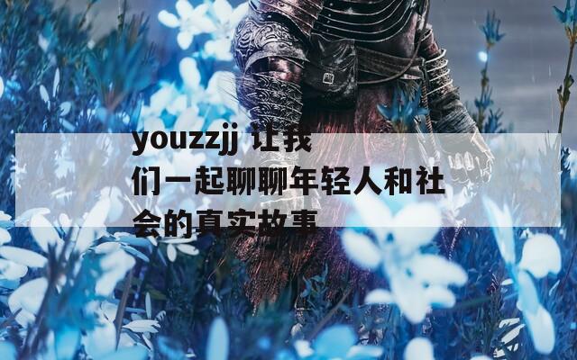 youzzjj 让我们一起聊聊年轻人和社会的真实故事