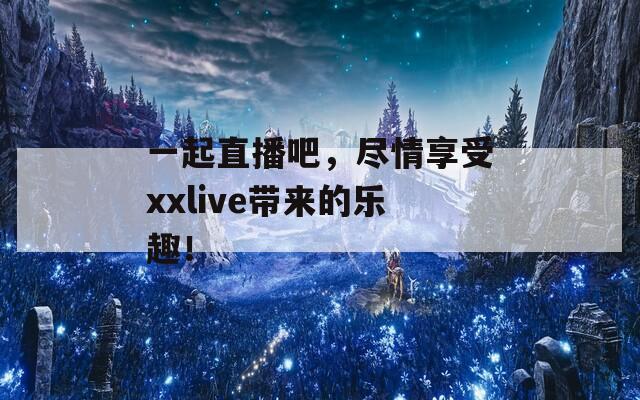 一起直播吧，尽情享受xxlive带来的乐趣！  第1张