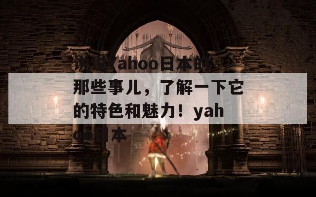 说说Yahoo日本的那些事儿，了解一下它的特色和魅力！yahoo日本