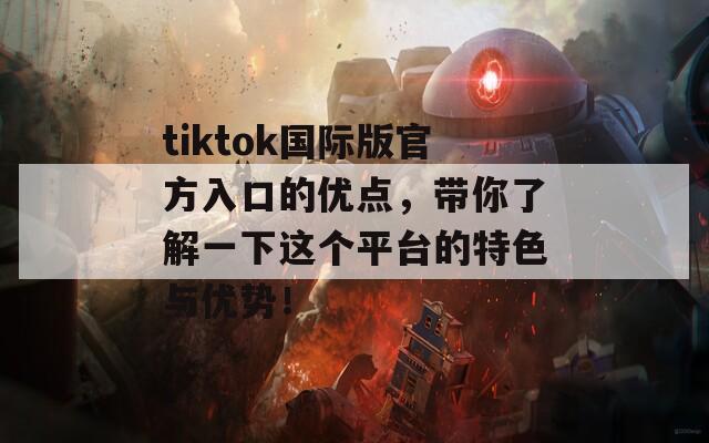 tiktok国际版官方入口的优点，带你了解一下这个平台的特色与优势！  第1张