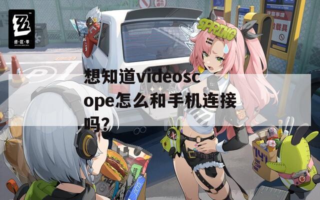 想知道videoscope怎么和手机连接吗？