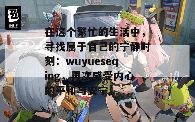 在这个繁忙的生活中，寻找属于自己的宁静时刻：wuyueseqing，再次感受内心的平和与安宁。  第1张