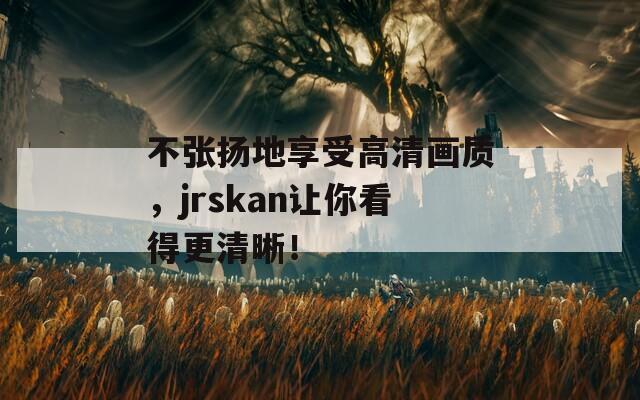 不张扬地享受高清画质，jrskan让你看得更清晰！  第1张