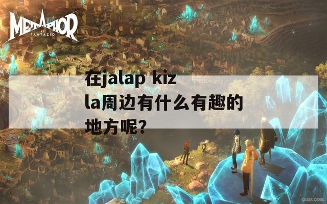 在jalap kizla周边有什么有趣的地方呢？  第1张