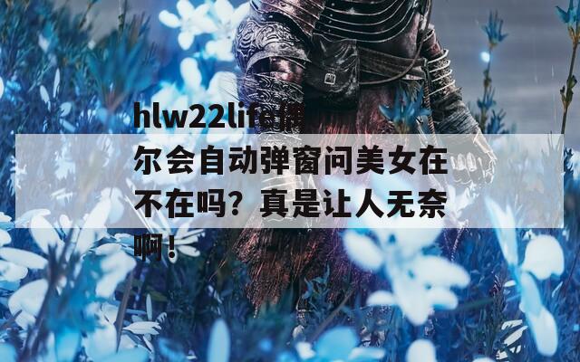 hlw22life偶尔会自动弹窗问美女在不在吗？真是让人无奈啊！