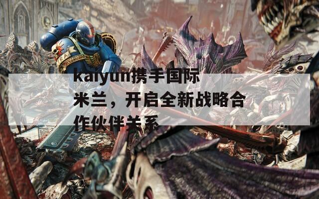 kaiyun携手国际米兰，开启全新战略合作伙伴关系  第1张