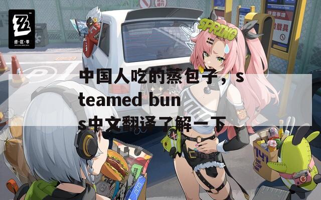 中国人吃的蒸包子，steamed buns中文翻译了解一下  第1张