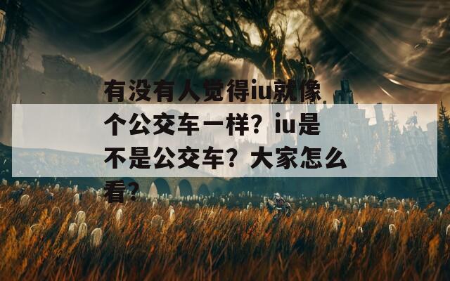 有没有人觉得iu就像个公交车一样？iu是不是公交车？大家怎么看？  第1张