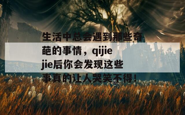 生活中总会遇到那些奇葩的事情，qijiejie后你会发现这些事真的让人哭笑不得！