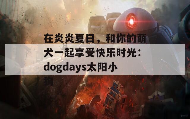 在炎炎夏日，和你的萌犬一起享受快乐时光：dogdays太阳小狗