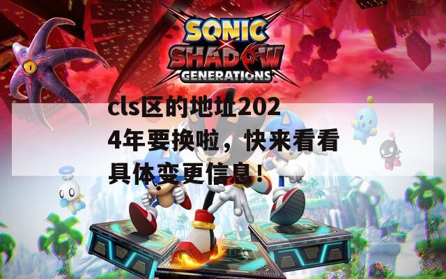 cls区的地址2024年要换啦，快来看看具体变更信息！