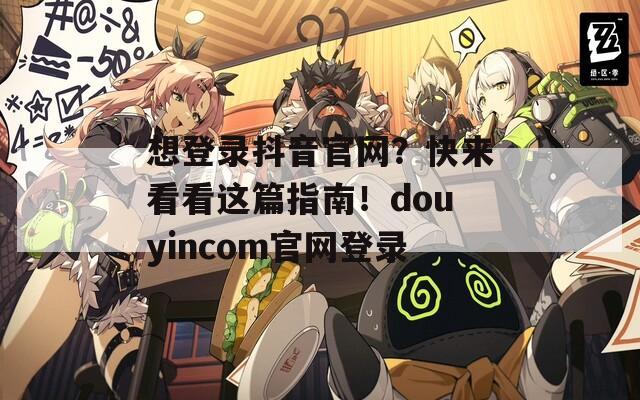 想登录抖音官网？快来看看这篇指南！douyincom官网登录  第1张