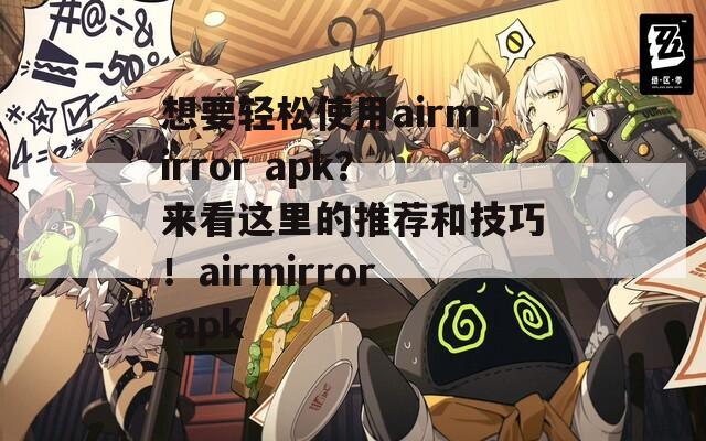 想要轻松使用airmirror apk？来看这里的推荐和技巧！airmirror apk