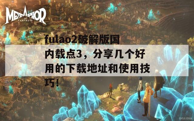 fulao2破解版国内载点3，分享几个好用的下载地址和使用技巧！  第1张