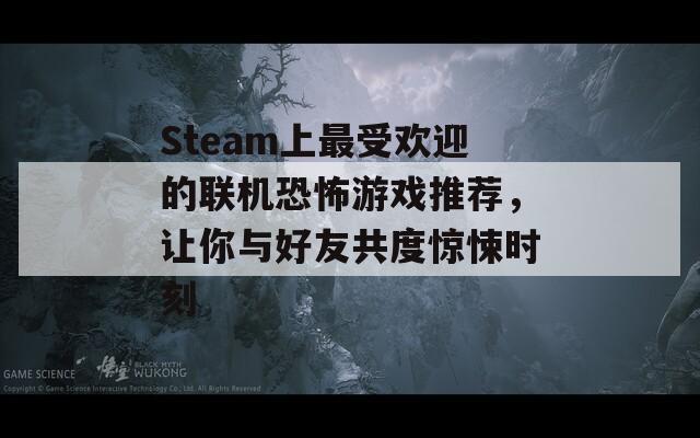 Steam上最受欢迎的联机恐怖游戏推荐，让你与好友共度惊悚时刻