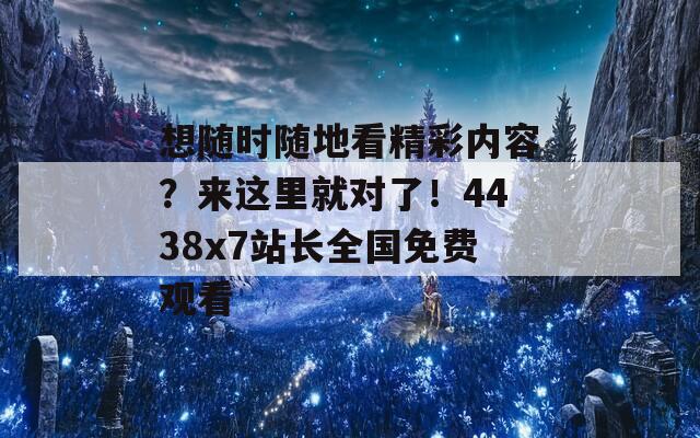 想随时随地看精彩内容？来这里就对了！4438x7站长全国免费观看  第1张