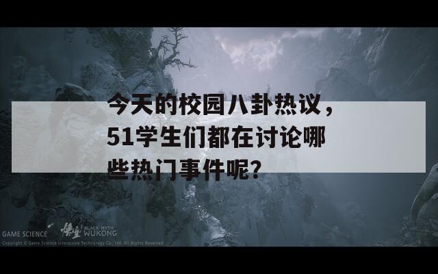 今天的校园八卦热议，51学生们都在讨论哪些热门事件呢？  第1张