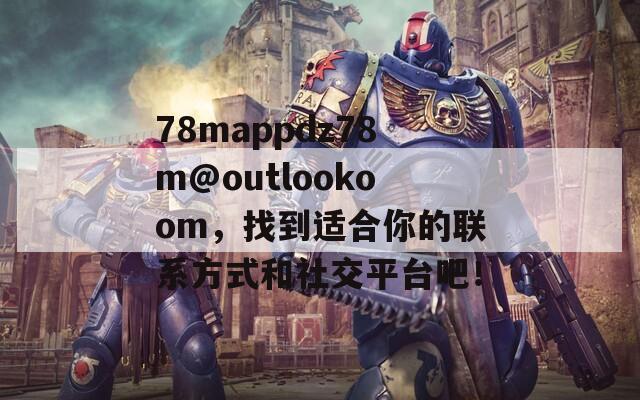 78mappdz78m@outlookoom，找到适合你的联系方式和社交平台吧！  第1张