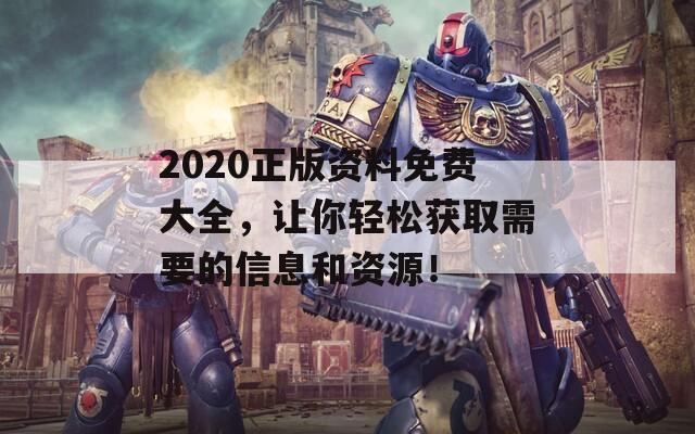 2020正版资料免费大全，让你轻松获取需要的信息和资源！