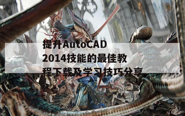 提升AutoCAD 2014技能的最佳教程下载及学习技巧分享  第1张