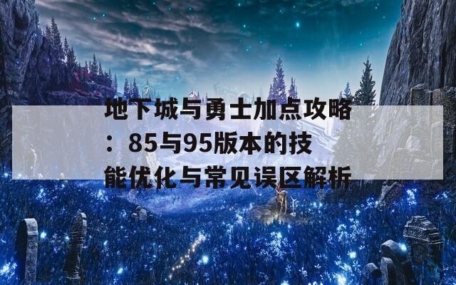 地下城与勇士加点攻略：85与95版本的技能优化与常见误区解析  第1张